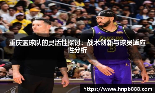 重庆篮球队的灵活性探讨：战术创新与球员适应性分析