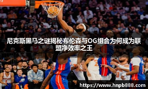 尼克斯黑马之谜揭秘布伦森与OG组合为何成为联盟净效率之王
