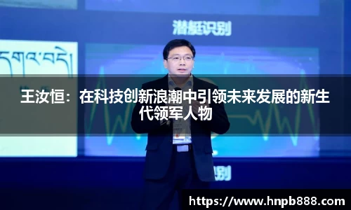 王汝恒：在科技创新浪潮中引领未来发展的新生代领军人物