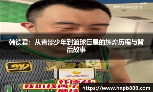 韩德君：从青涩少年到篮球巨星的辉煌历程与背后故事