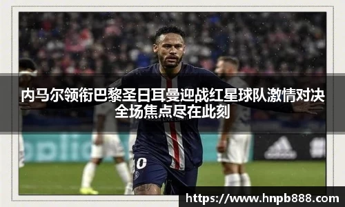 内马尔领衔巴黎圣日耳曼迎战红星球队激情对决全场焦点尽在此刻